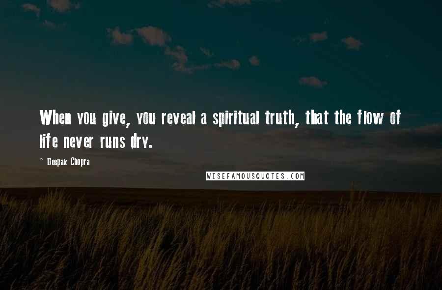 Deepak Chopra Quotes: When you give, you reveal a spiritual truth, that the flow of life never runs dry.