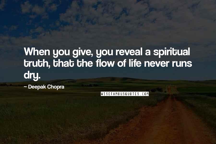 Deepak Chopra Quotes: When you give, you reveal a spiritual truth, that the flow of life never runs dry.