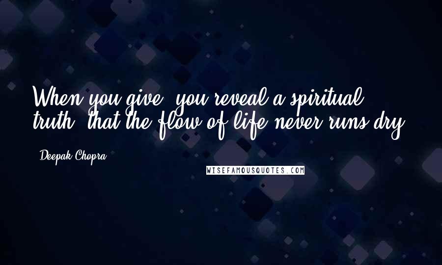 Deepak Chopra Quotes: When you give, you reveal a spiritual truth, that the flow of life never runs dry.