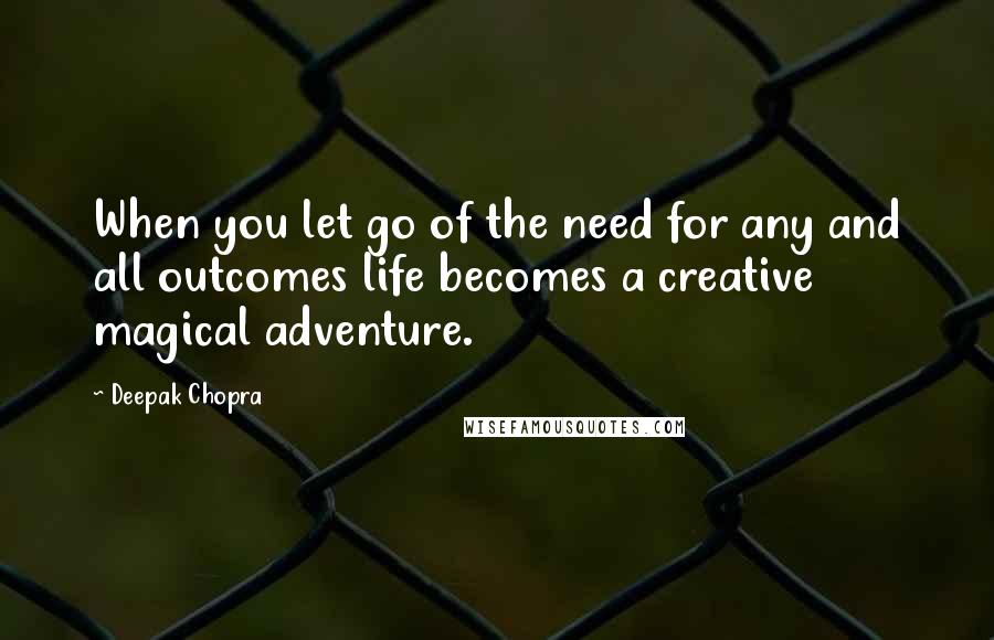 Deepak Chopra Quotes: When you let go of the need for any and all outcomes life becomes a creative magical adventure.