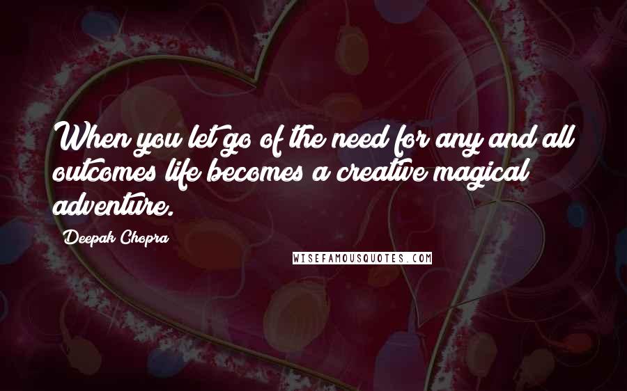 Deepak Chopra Quotes: When you let go of the need for any and all outcomes life becomes a creative magical adventure.
