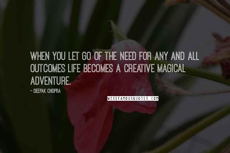 Deepak Chopra Quotes: When you let go of the need for any and all outcomes life becomes a creative magical adventure.
