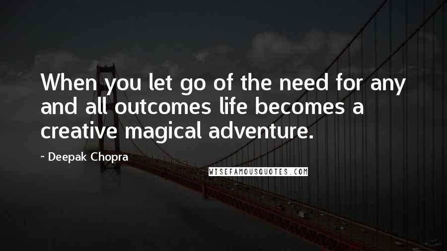 Deepak Chopra Quotes: When you let go of the need for any and all outcomes life becomes a creative magical adventure.