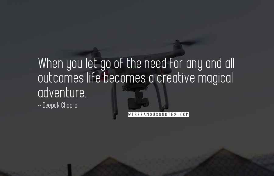 Deepak Chopra Quotes: When you let go of the need for any and all outcomes life becomes a creative magical adventure.