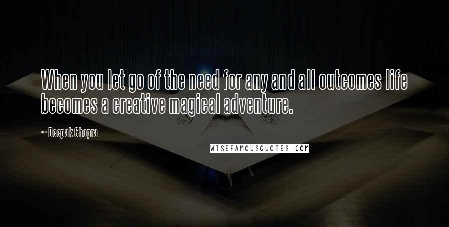Deepak Chopra Quotes: When you let go of the need for any and all outcomes life becomes a creative magical adventure.