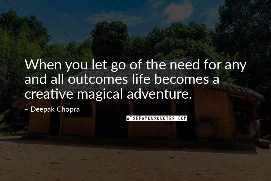 Deepak Chopra Quotes: When you let go of the need for any and all outcomes life becomes a creative magical adventure.