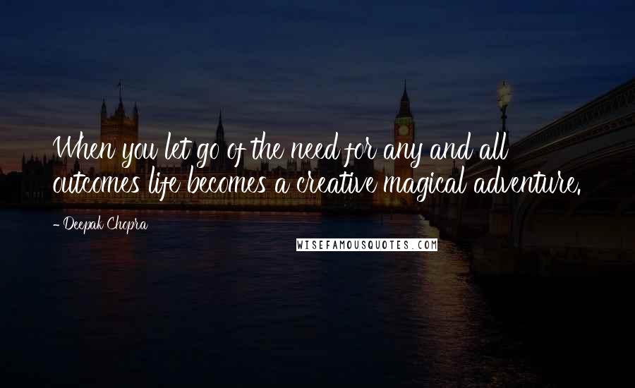 Deepak Chopra Quotes: When you let go of the need for any and all outcomes life becomes a creative magical adventure.