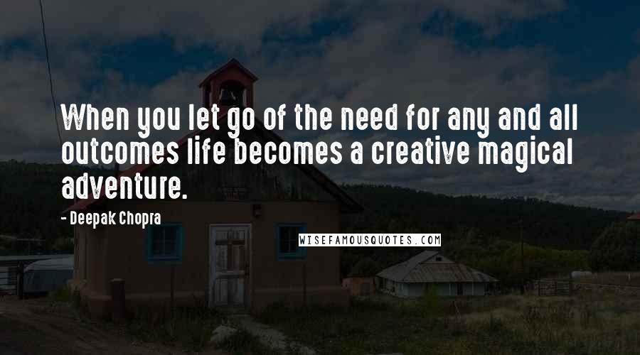 Deepak Chopra Quotes: When you let go of the need for any and all outcomes life becomes a creative magical adventure.