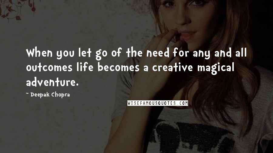 Deepak Chopra Quotes: When you let go of the need for any and all outcomes life becomes a creative magical adventure.