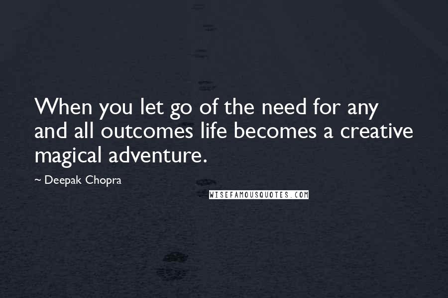 Deepak Chopra Quotes: When you let go of the need for any and all outcomes life becomes a creative magical adventure.