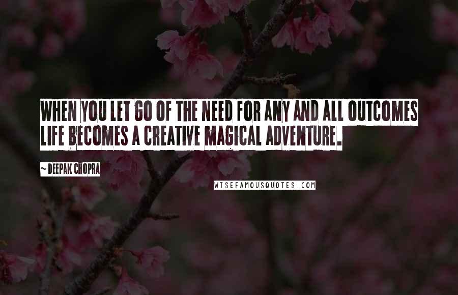 Deepak Chopra Quotes: When you let go of the need for any and all outcomes life becomes a creative magical adventure.