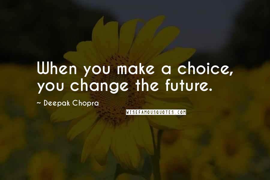 Deepak Chopra Quotes: When you make a choice, you change the future.
