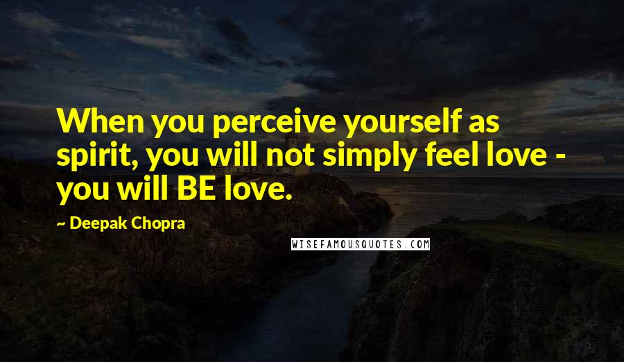 Deepak Chopra Quotes: When you perceive yourself as spirit, you will not simply feel love - you will BE love.