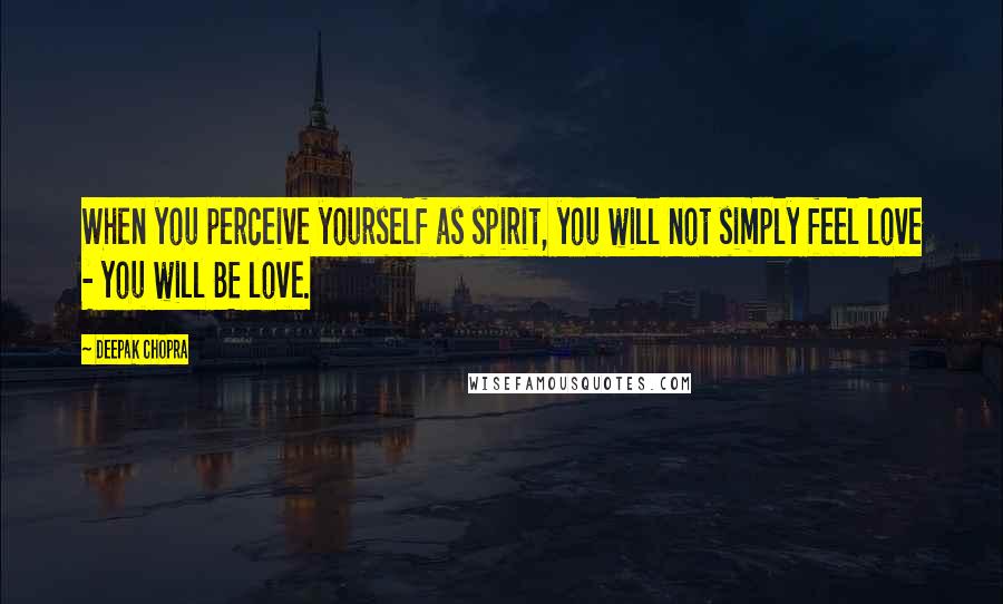 Deepak Chopra Quotes: When you perceive yourself as spirit, you will not simply feel love - you will BE love.