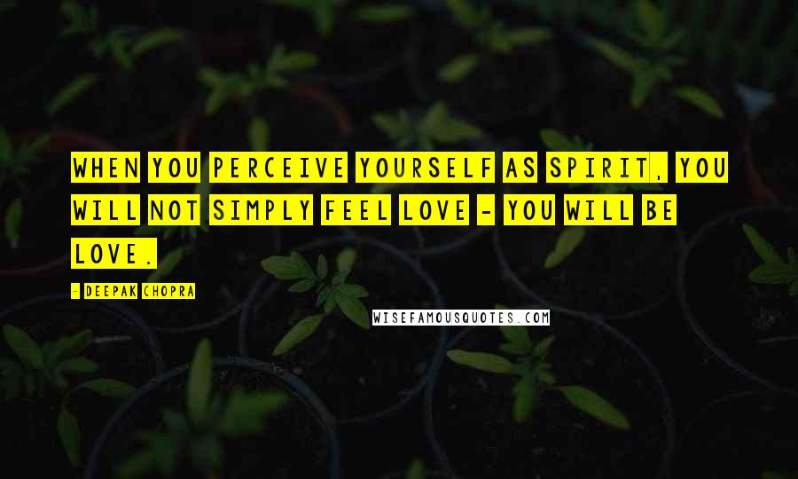 Deepak Chopra Quotes: When you perceive yourself as spirit, you will not simply feel love - you will BE love.