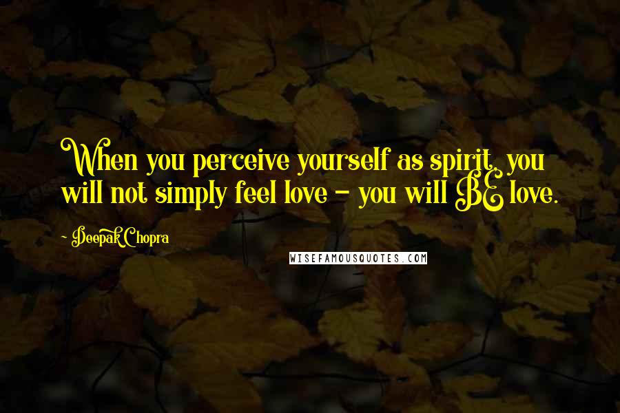 Deepak Chopra Quotes: When you perceive yourself as spirit, you will not simply feel love - you will BE love.