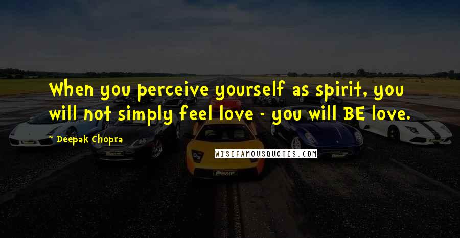 Deepak Chopra Quotes: When you perceive yourself as spirit, you will not simply feel love - you will BE love.