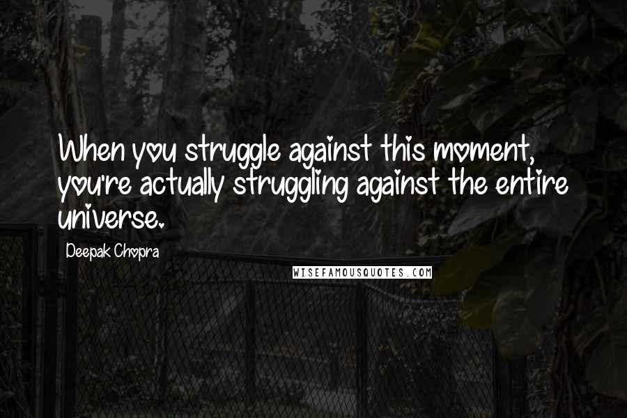 Deepak Chopra Quotes: When you struggle against this moment, you're actually struggling against the entire universe.