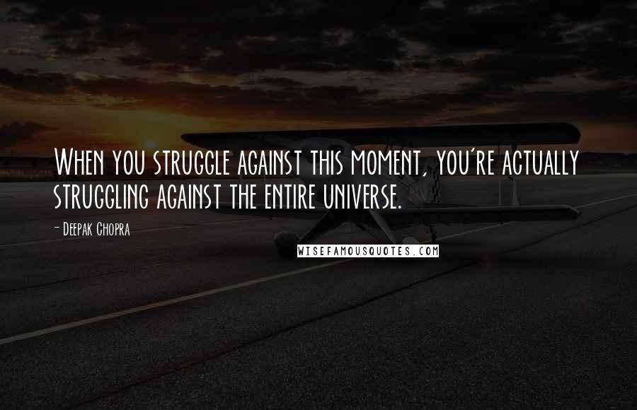 Deepak Chopra Quotes: When you struggle against this moment, you're actually struggling against the entire universe.