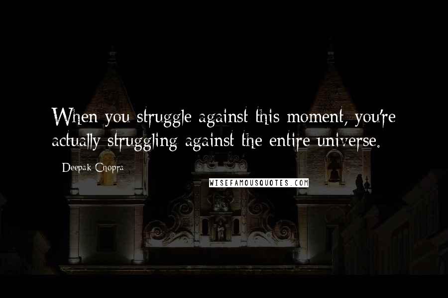Deepak Chopra Quotes: When you struggle against this moment, you're actually struggling against the entire universe.