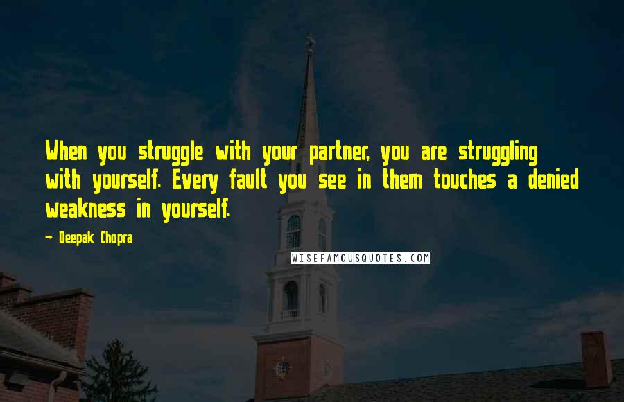 Deepak Chopra Quotes: When you struggle with your partner, you are struggling with yourself. Every fault you see in them touches a denied weakness in yourself.