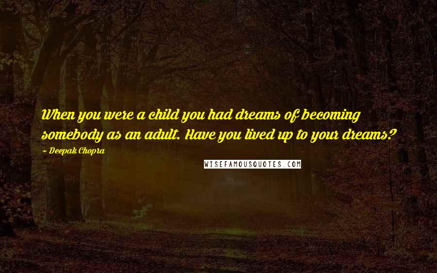Deepak Chopra Quotes: When you were a child you had dreams of becoming somebody as an adult. Have you lived up to your dreams?