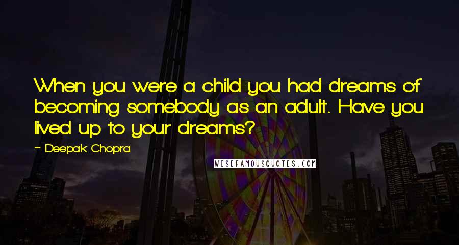 Deepak Chopra Quotes: When you were a child you had dreams of becoming somebody as an adult. Have you lived up to your dreams?