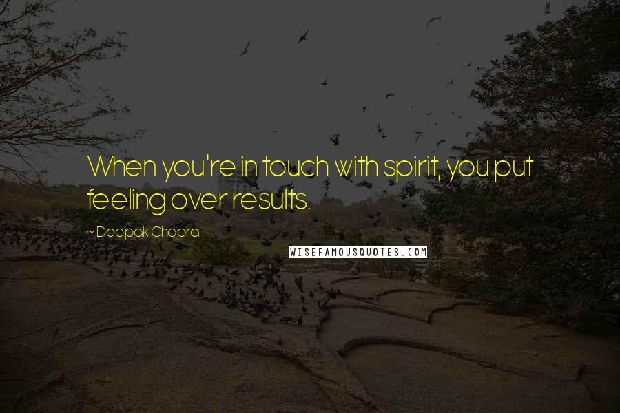 Deepak Chopra Quotes: When you're in touch with spirit, you put feeling over results.
