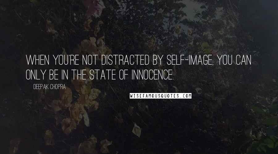 Deepak Chopra Quotes: When you're not distracted by self-image, you can only be in the state of innocence.
