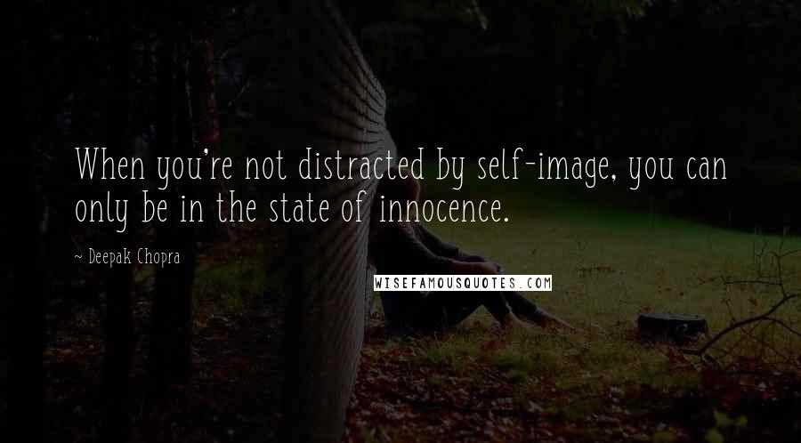 Deepak Chopra Quotes: When you're not distracted by self-image, you can only be in the state of innocence.