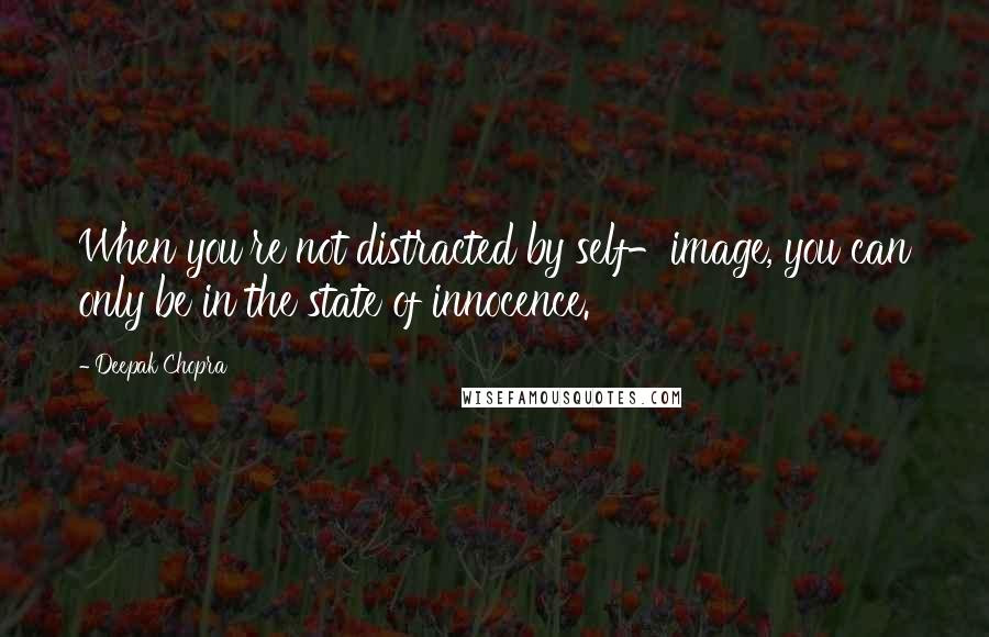 Deepak Chopra Quotes: When you're not distracted by self-image, you can only be in the state of innocence.