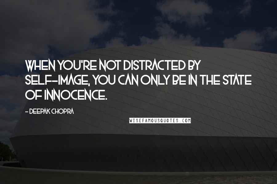 Deepak Chopra Quotes: When you're not distracted by self-image, you can only be in the state of innocence.