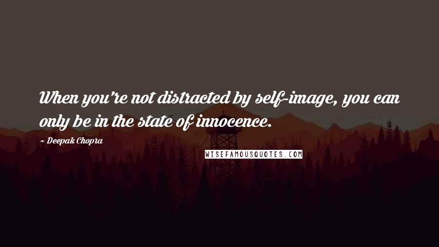 Deepak Chopra Quotes: When you're not distracted by self-image, you can only be in the state of innocence.