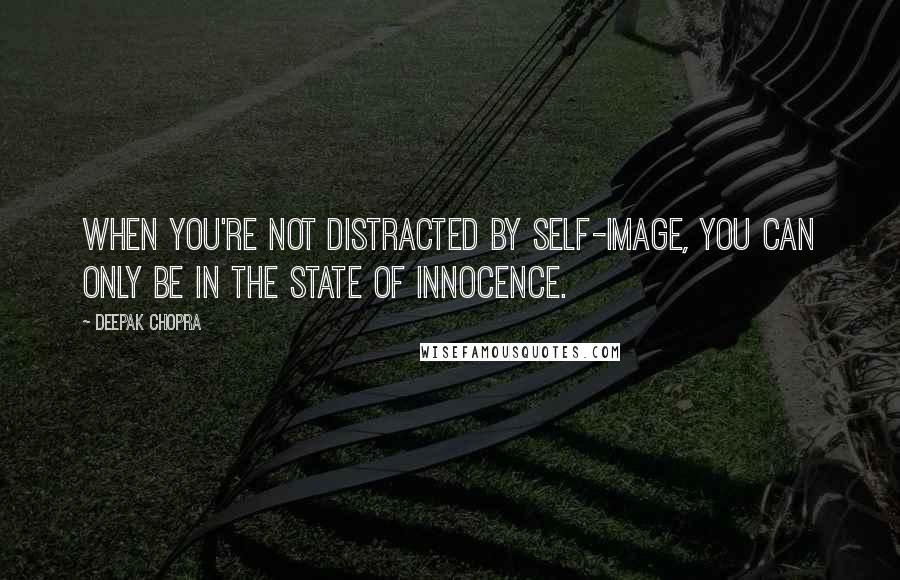 Deepak Chopra Quotes: When you're not distracted by self-image, you can only be in the state of innocence.