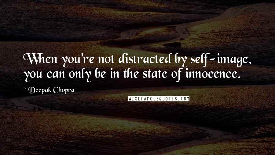 Deepak Chopra Quotes: When you're not distracted by self-image, you can only be in the state of innocence.