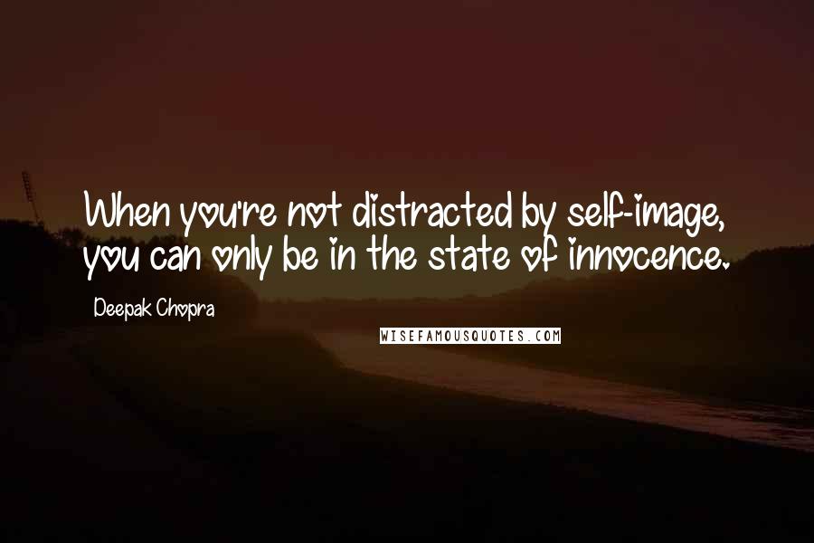 Deepak Chopra Quotes: When you're not distracted by self-image, you can only be in the state of innocence.