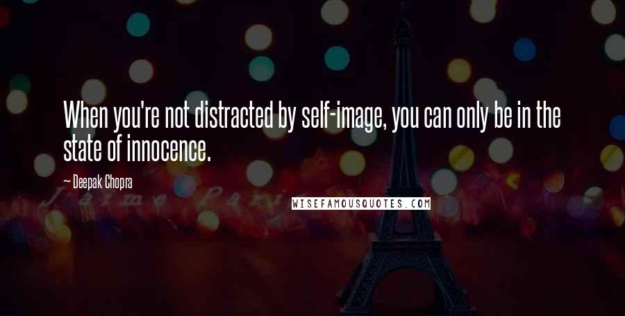 Deepak Chopra Quotes: When you're not distracted by self-image, you can only be in the state of innocence.