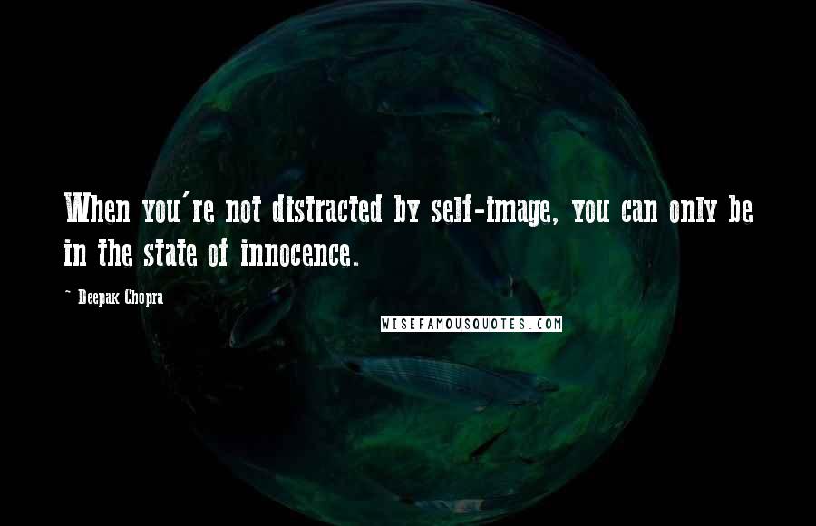 Deepak Chopra Quotes: When you're not distracted by self-image, you can only be in the state of innocence.