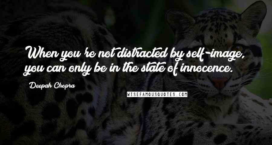 Deepak Chopra Quotes: When you're not distracted by self-image, you can only be in the state of innocence.