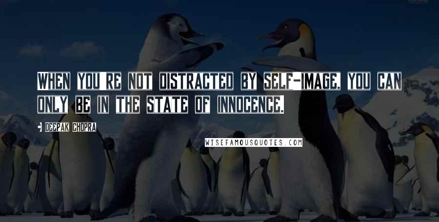 Deepak Chopra Quotes: When you're not distracted by self-image, you can only be in the state of innocence.