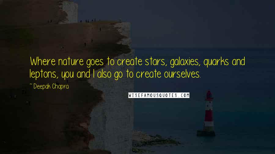 Deepak Chopra Quotes: Where nature goes to create stars, galaxies, quarks and leptons, you and I also go to create ourselves.