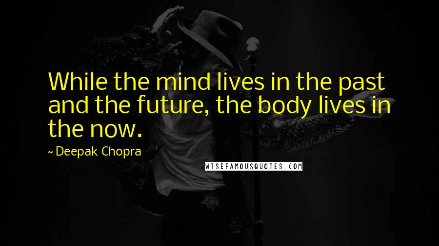 Deepak Chopra Quotes: While the mind lives in the past and the future, the body lives in the now.