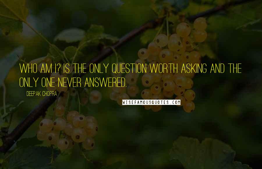 Deepak Chopra Quotes: Who am I? is the only question worth asking and the only one never answered.
