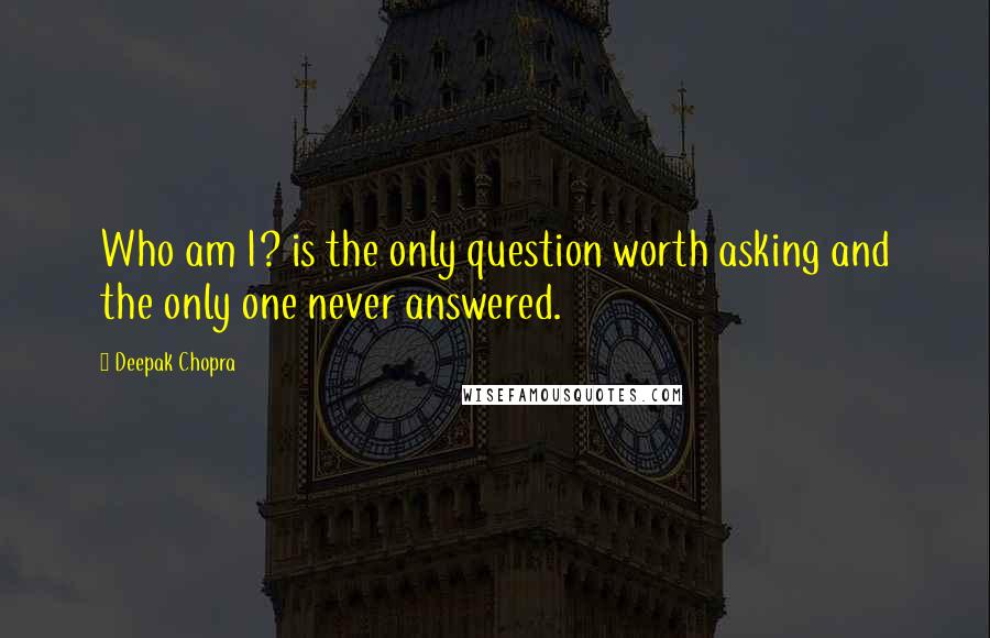 Deepak Chopra Quotes: Who am I? is the only question worth asking and the only one never answered.