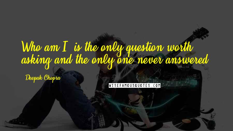 Deepak Chopra Quotes: Who am I? is the only question worth asking and the only one never answered.