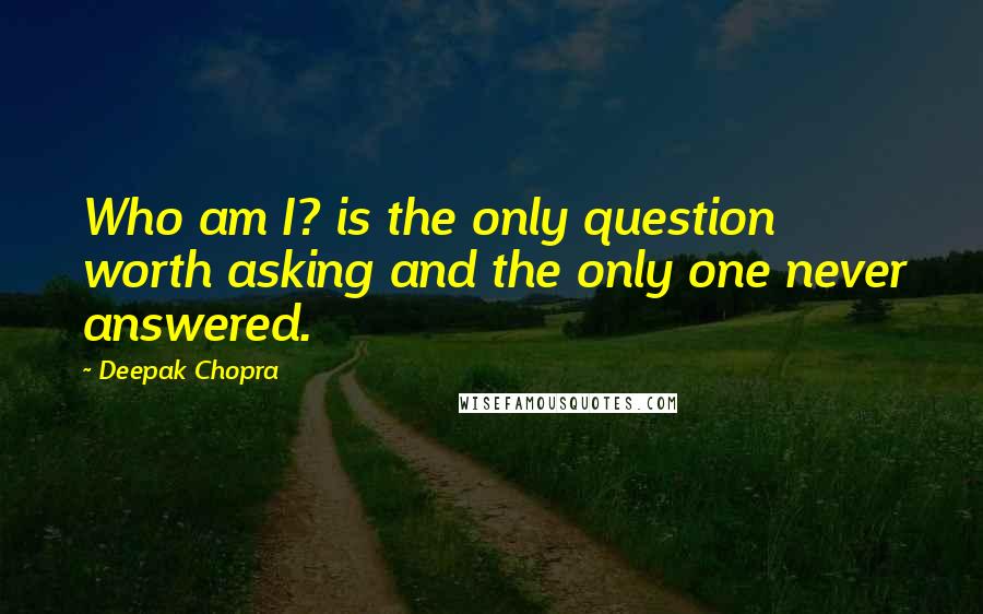 Deepak Chopra Quotes: Who am I? is the only question worth asking and the only one never answered.