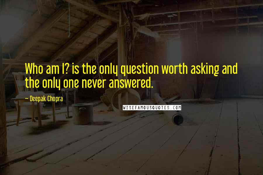 Deepak Chopra Quotes: Who am I? is the only question worth asking and the only one never answered.