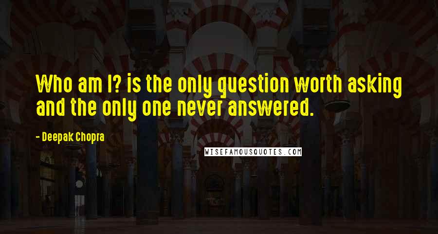 Deepak Chopra Quotes: Who am I? is the only question worth asking and the only one never answered.