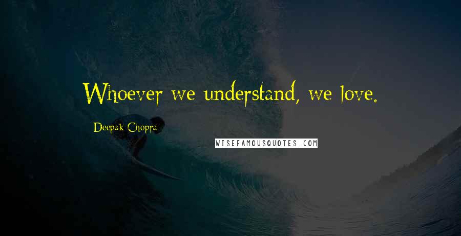 Deepak Chopra Quotes: Whoever we understand, we love.