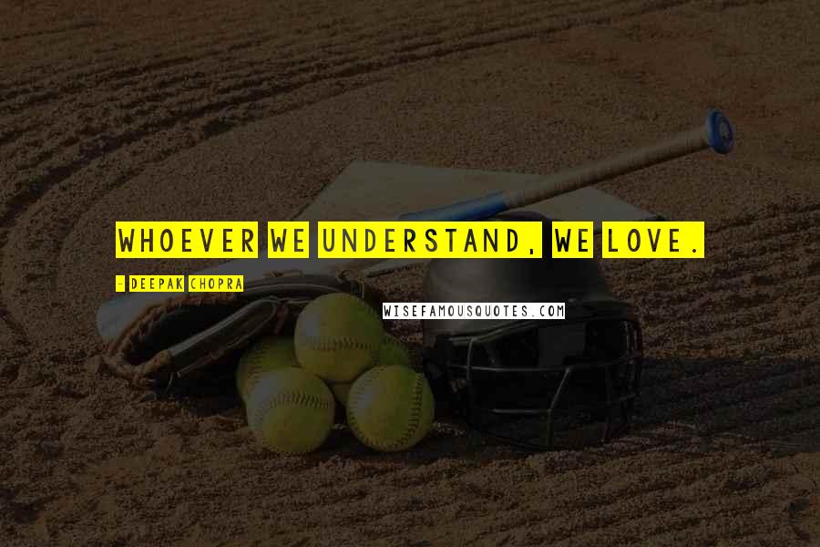 Deepak Chopra Quotes: Whoever we understand, we love.